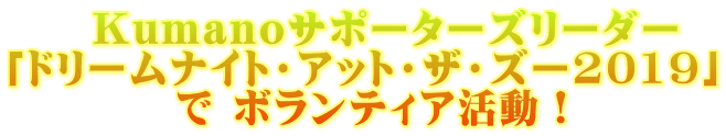　　Kumanoサポーターズリーダー 「ドリームナイト・アット・ザ・ズー2019」 　　　　で ボランティア活動！
